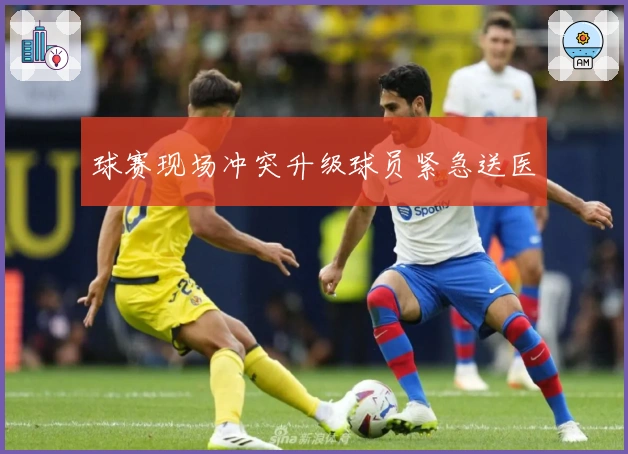 球赛现场冲突升级球员紧急送医