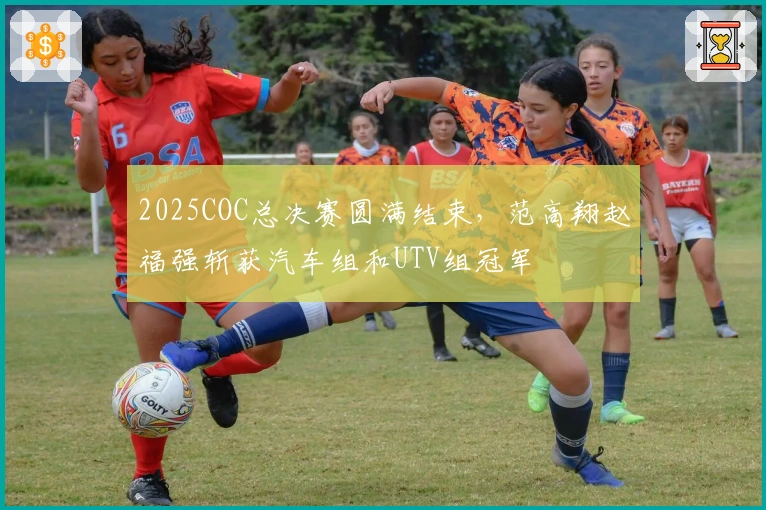 2025COC总决赛圆满结束，范高翔赵福强斩获汽车组和UTV组冠军