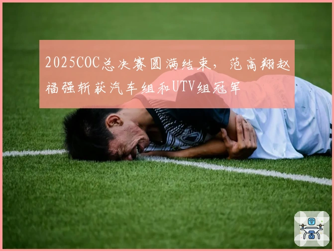 2025COC总决赛圆满结束，范高翔赵福强斩获汽车组和UTV组冠军