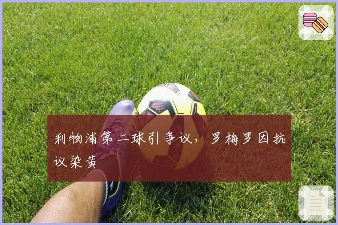 利物浦第二球引争议，罗梅罗因抗议染黄