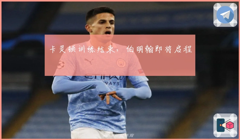 卡灵顿训练结束，伯明翰即将启程