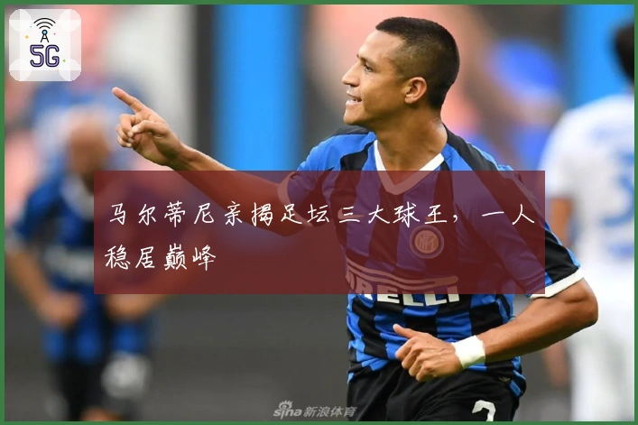 马尔蒂尼亲揭足坛三大球王，一人稳居巅峰