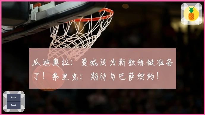 瓜迪奥拉：曼城该为新教练做准备了！弗里克：期待与巴萨续约！