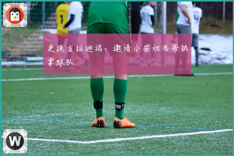 更换吉拉迪诺，邀请小安切洛蒂执掌球队