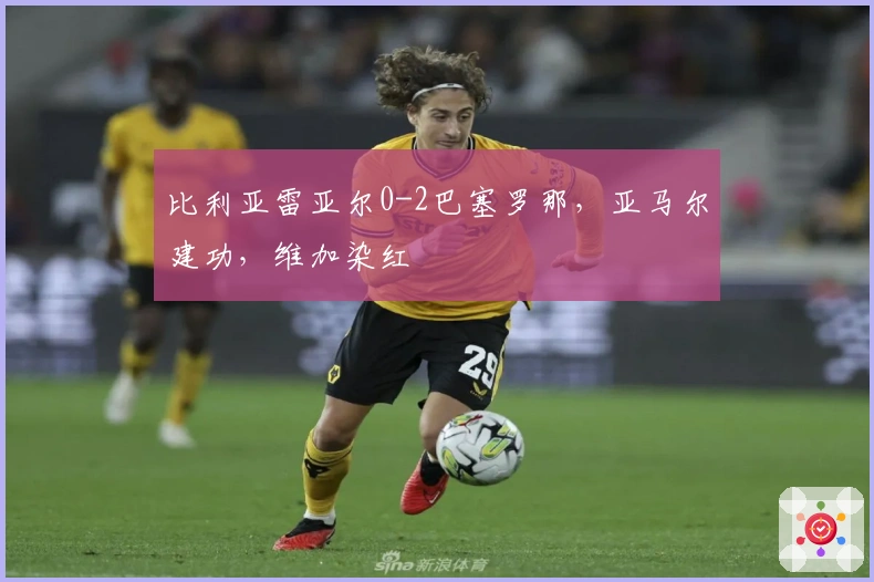 比利亚雷亚尔0-2巴塞罗那，亚马尔建功，维加染红