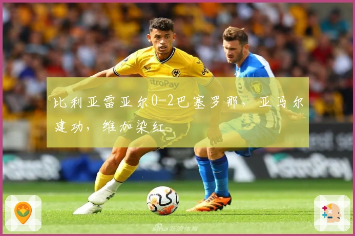 比利亚雷亚尔0-2巴塞罗那，亚马尔建功，维加染红